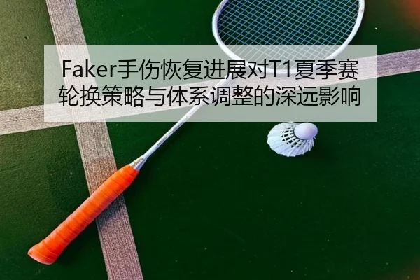 Faker手伤恢复进展对T1夏季赛轮换策略与体系调整的深远影响（MKSports）