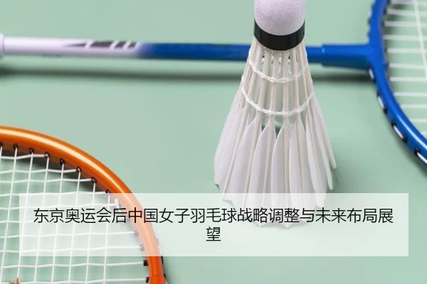 东京奥运会后中国女子羽毛球战略调整与未来布局展望