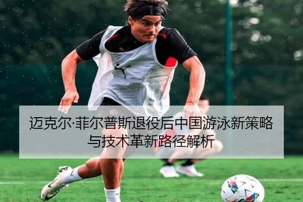 迈克尔·菲尔普斯退役后中国游泳新策略与技术革新路径解析