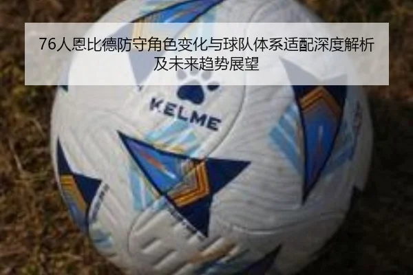 76人恩比德防守角色变化与球队体系适配深度解析及未来趋势展望