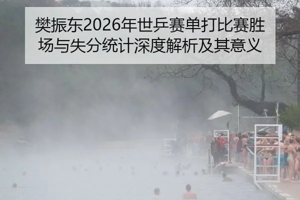 樊振东2026年世乒赛单打比赛胜场与失分统计深度解析及其意义