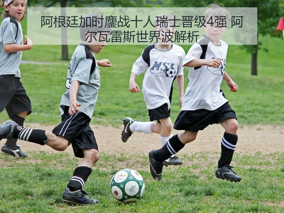 阿根廷加时鏖战十人瑞士晋级4强 阿尔瓦雷斯世界波解析